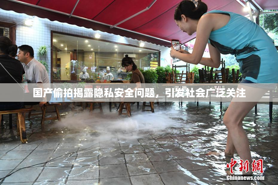 国产偷拍揭露隐私安全问题，引发社会广泛关注
