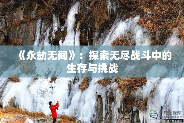 《永劫无间》：探索无尽战斗中的生存与挑战