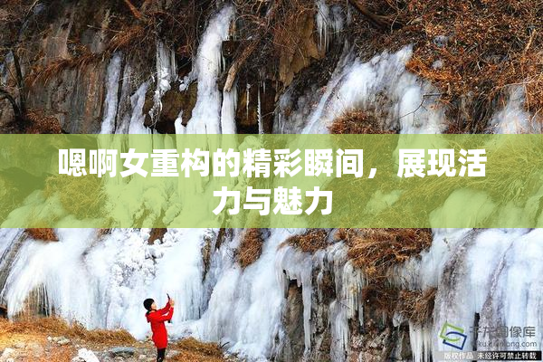 嗯啊女重构的精彩瞬间，展现活力与魅力