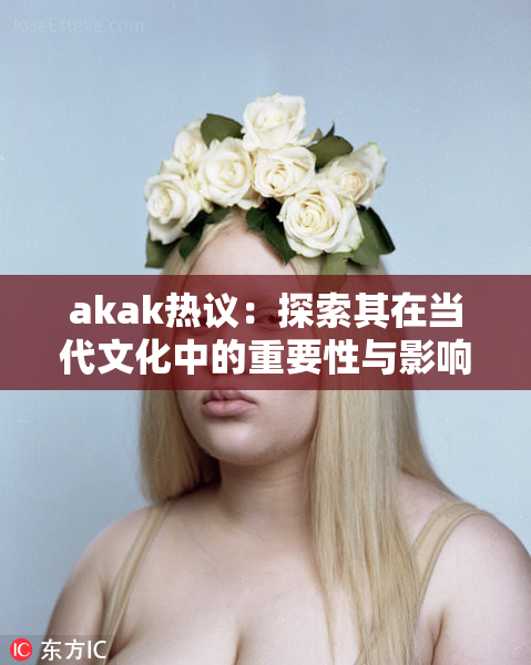 akak热议：探索其在当代文化中的重要性与影响力