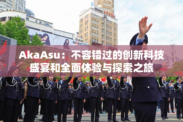 AkaAsu：不容错过的创新科技盛宴和全面体验与探索之旅