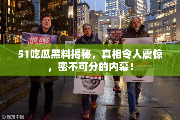 51吃瓜黑料揭秘，真相令人震惊，密不可分的内幕！
