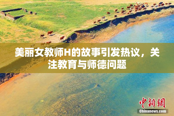 美丽女教师H的故事引发热议，关注教育与师德问题