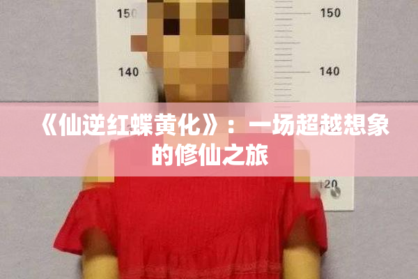《仙逆红蝶黄化》：一场超越想象的修仙之旅