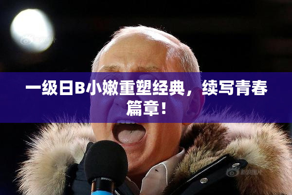 一级日B小嫩重塑经典，续写青春篇章！