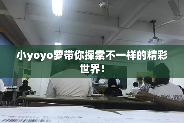 小yoyo萝带你探索不一样的精彩世界！