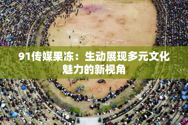 91传媒果冻：生动展现多元文化魅力的新视角
