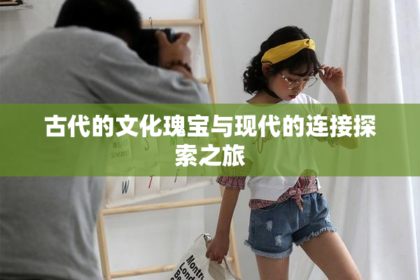 古代的文化瑰宝与现代的连接探索之旅