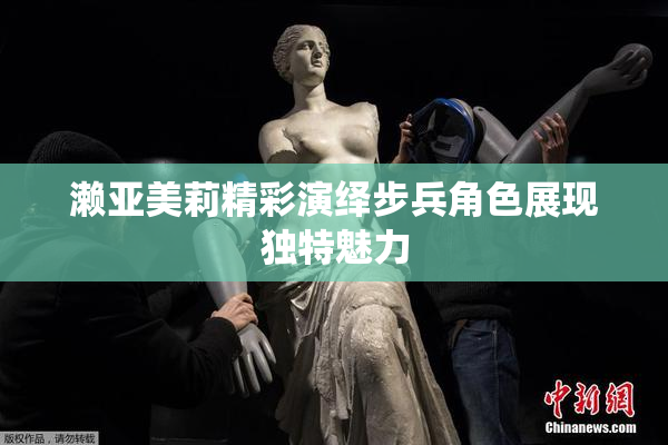 濑亚美莉精彩演绎步兵角色展现独特魅力