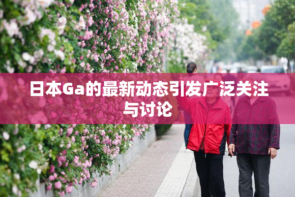 日本Ga的最新动态引发广泛关注与讨论
