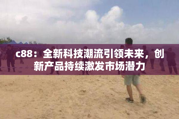 c88：全新科技潮流引领未来，创新产品持续激发市场潜力