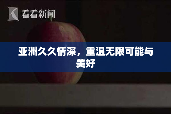 亚洲久久情深，重温无限可能与美好