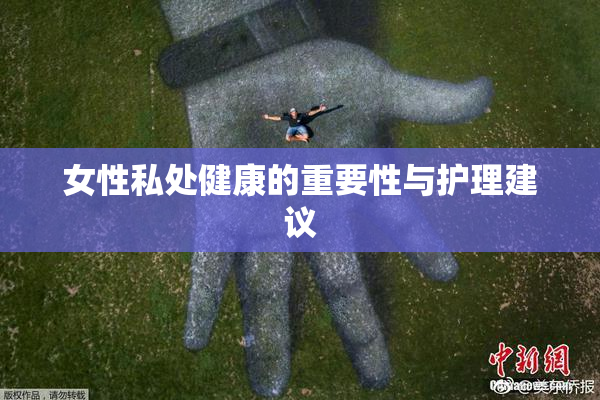 女性私处健康的重要性与护理建议