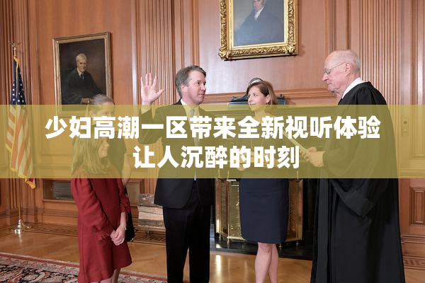 少妇高潮一区带来全新视听体验 让人沉醉的时刻