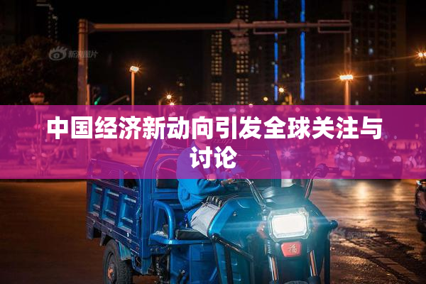 中国经济新动向引发全球关注与讨论