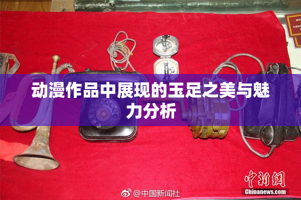 动漫作品中展现的玉足之美与魅力分析