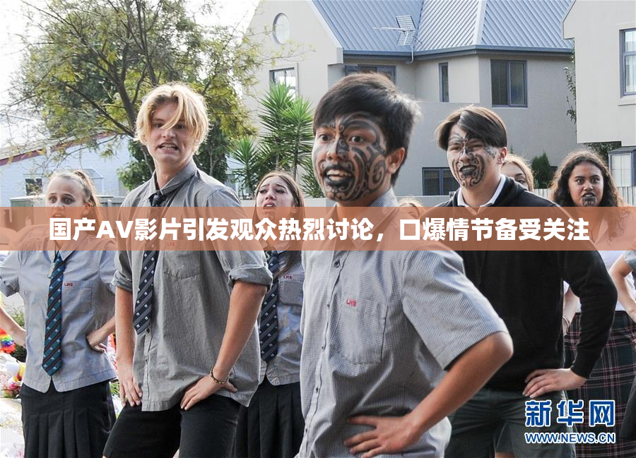 国产AV影片引发观众热烈讨论，口爆情节备受关注