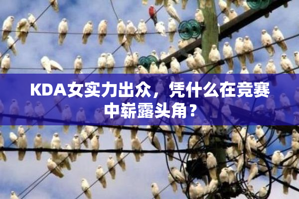 KDA女实力出众，凭什么在竞赛中崭露头角？
