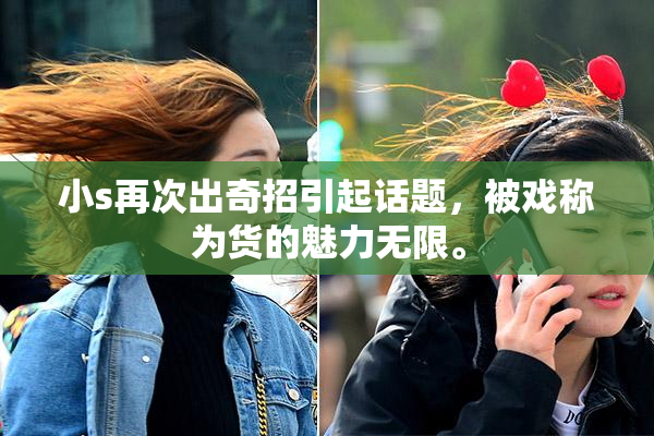 小s再次出奇招引起话题，被戏称为货的魅力无限。