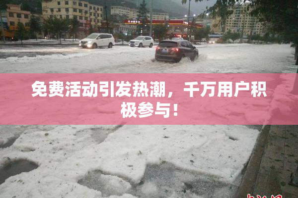 免费活动引发热潮，千万用户积极参与！