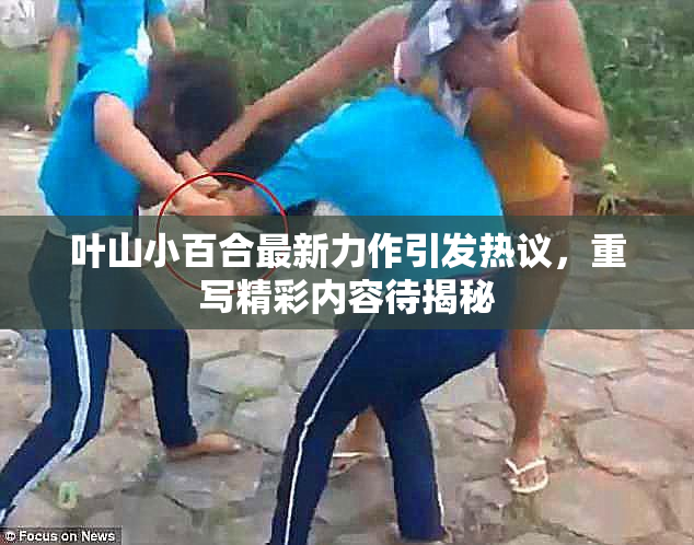 叶山小百合最新力作引发热议，重写精彩内容待揭秘