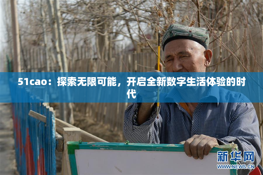 51cao：探索无限可能，开启全新数字生活体验的时代