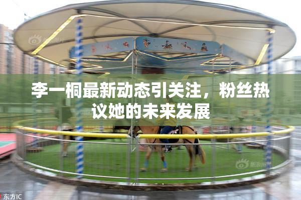 李一桐最新动态引关注，粉丝热议她的未来发展