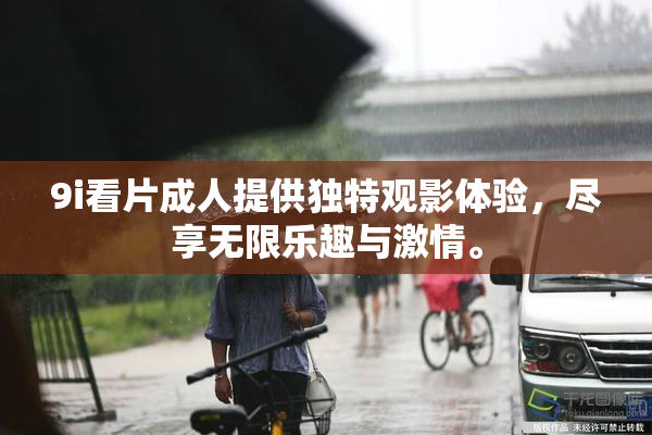 9i看片成人提供独特观影体验，尽享无限乐趣与激情。