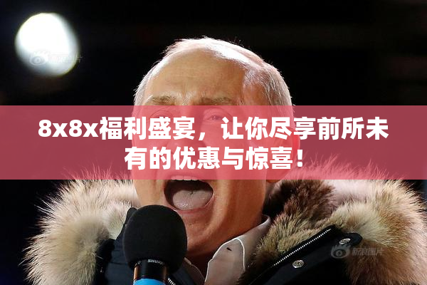 8x8x福利盛宴，让你尽享前所未有的优惠与惊喜！
