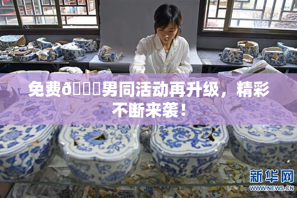 免费🔞男同活动再升级，精彩不断来袭！
