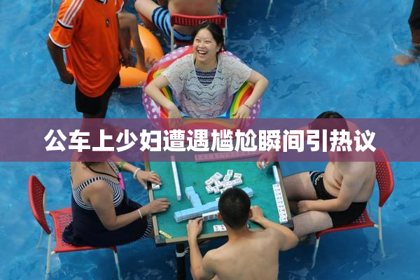 公车上少妇遭遇尴尬瞬间引热议