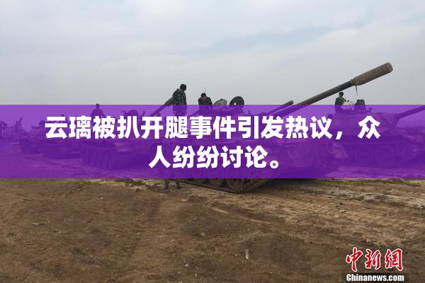 云璃被扒开腿事件引发热议，众人纷纷讨论。