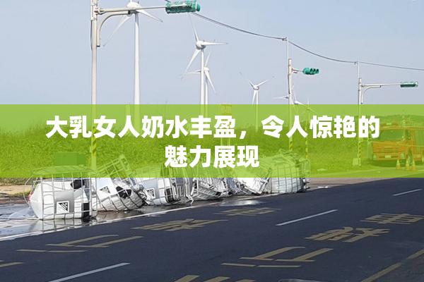 大乳女人奶水丰盈，令人惊艳的魅力展现