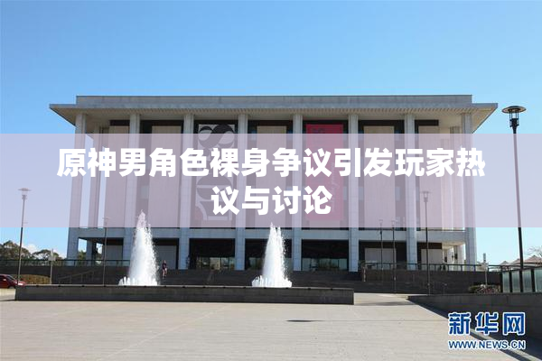 原神男角色裸身争议引发玩家热议与讨论