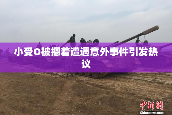 小受O被摁着遭遇意外事件引发热议