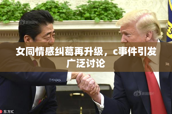女同情感纠葛再升级，c事件引发广泛讨论