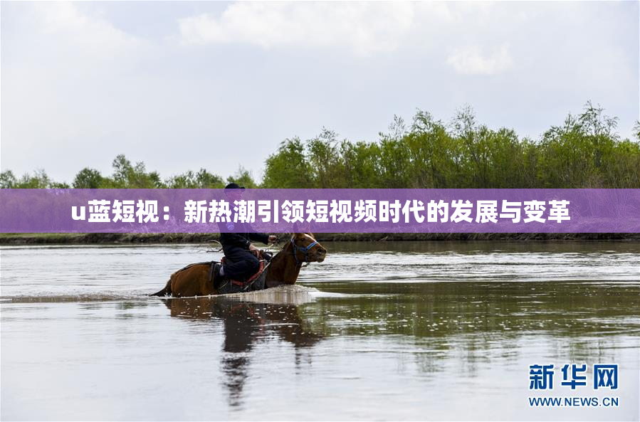 u蓝短视：新热潮引领短视频时代的发展与变革