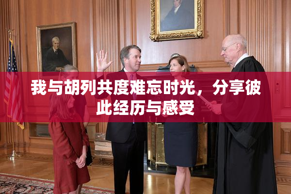 我与胡列共度难忘时光，分享彼此经历与感受