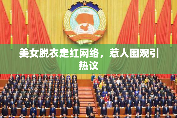 美女脱衣走红网络，惹人围观引热议
