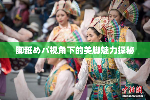 脚舐めパ视角下的美脚魅力探秘
