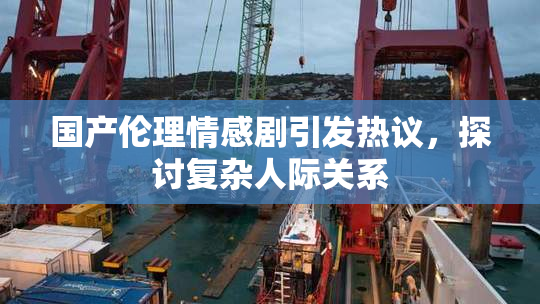 国产伦理情感剧引发热议，探讨复杂人际关系