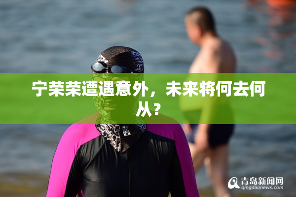 宁荣荣遭遇意外，未来将何去何从？