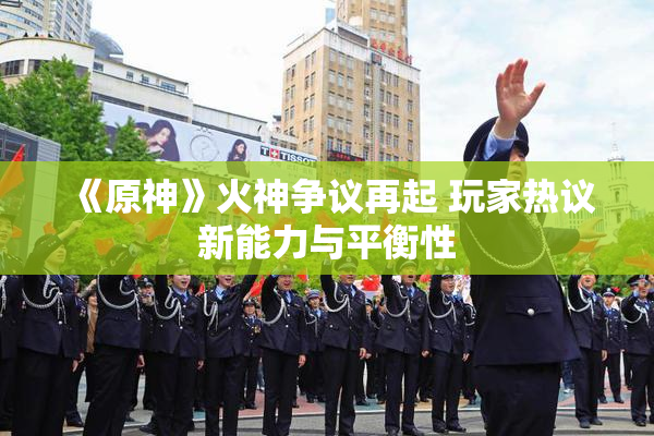 《原神》火神争议再起 玩家热议新能力与平衡性