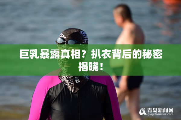 巨乳暴露真相？扒衣背后的秘密揭晓！