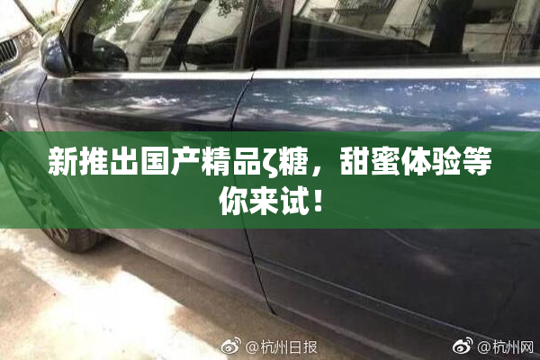 新推出国产精品ζ糖，甜蜜体验等你来试！