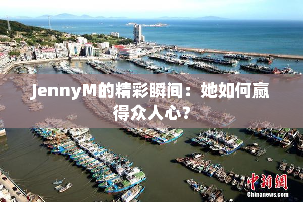 JennyM的精彩瞬间：她如何赢得众人心？