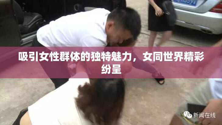 吸引女性群体的独特魅力，女同世界精彩纷呈