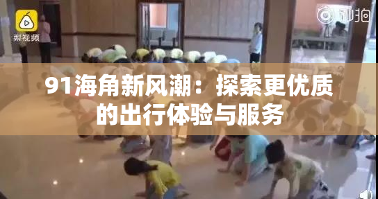 91海角新风潮：探索更优质的出行体验与服务