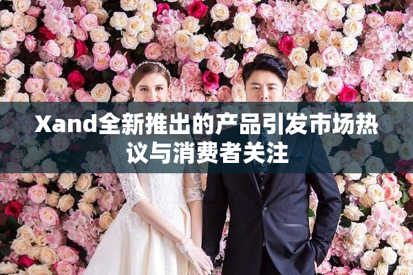 Xand全新推出的产品引发市场热议与消费者关注