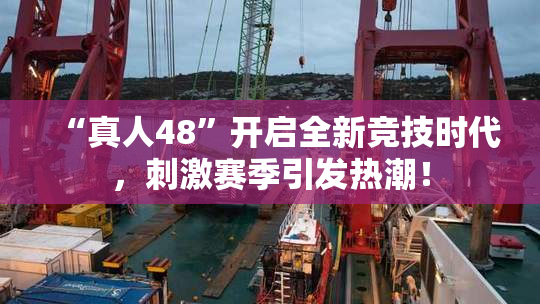 “真人48”开启全新竞技时代，刺激赛季引发热潮！